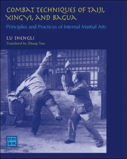 Combat Techniques of Taiji, Xingyi, and Bagua: Principles and Practices of Internal Martial Arts Lu Shengli, Zhang Yun