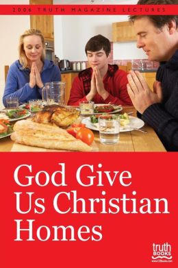 God Give Us Christian Homes: 2006 Truth Magazine Lectures