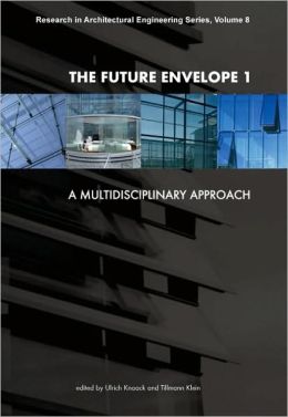 The Future Envelope 1: A Multidisciplinary Approach - Research in Architectural Engineering Series T. Klein, U. Knaack