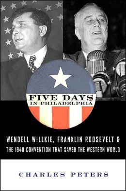 Five Days in Philadelphia: Wendell Willkie, Franklin Roosevelt and the 1940 Election That Saved the Western World