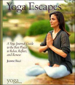 Yoga Escapes: A Yoga Journal Guide to the Best Places to Relax, Reflect, and Renew Jeanne Ricci