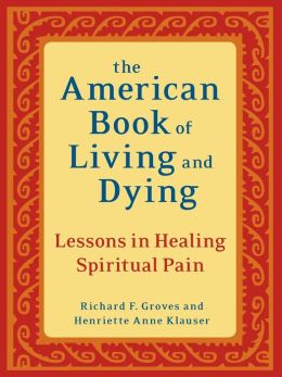 The American Book of Living and Dying: Lessons in Healing Spiritual Pain Richard F. Groves and Henriette Anne Klauser