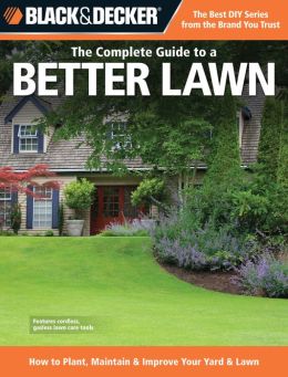 The Complete Guide to a Better Lawn: How to Plant, Maintain and Improve Your Yard and Lawn