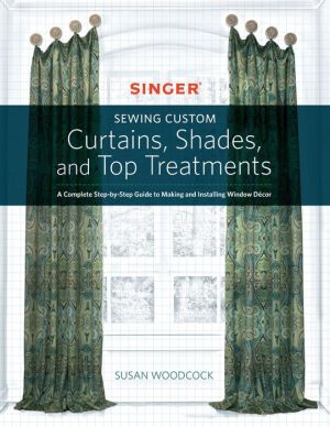 Sewing Custom Curtains Shades and Top Treatments: A Complete Step-by-Step Guide to Making and Installing Window Decor
