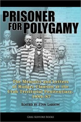 Prisoner for Polygamy: The Memoirs and Letters of Rudger Clawson at the Utah Territorial Penitentiary, 1884-87 Rudger Clawson and Stan Larson