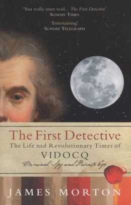 The First Detective: The Life And Revolutionary Times Of Eugene-Francois Vidocq Criminal, Spy and Private Eye James Morton