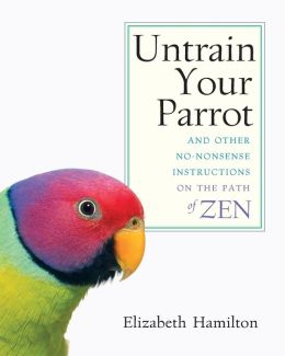 Untrain Your Parrot: And Other No-nonsense Instructions on the Path of Zen Elizabeth Hamilton