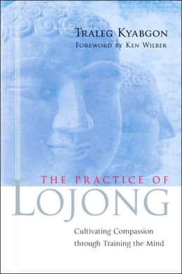 The Practice of Lojong: Cultivating Compassion through Training the Mind Traleg Kyabgon and Ken Wilber