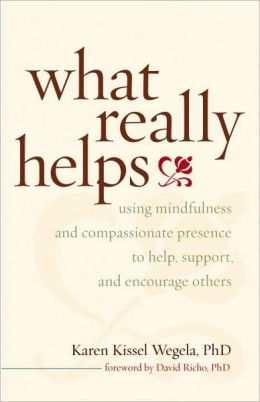 What Really Helps: Using Mindfulness and Compassionate Presence to Help, Support, and Encourage Others Karen Kissel Wegela and David Richo