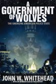 Book Cover Image. Title: A Government of Wolves:  The Emerging American Police State, Author: John Whitehead
