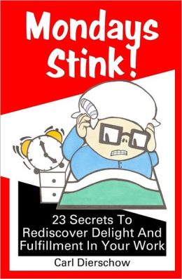Mondays Stink!: 23 Secrets To Rediscover Delight and Fulfillment in Your Work Carl Dierschow