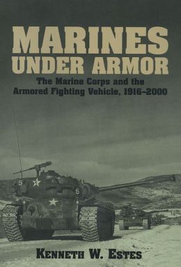 Marines Under Armor: The Marine Corps and the Armored Fighting Vehicle, 1916-2000 Kenneth W. Estes