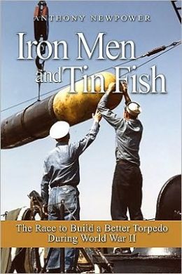 Iron Men and Tin Fish: The Race to Build a Better Torpedo during World War II