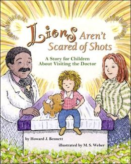 Lions Aren't Scared of Shots: A Story for Children about Visiting the Doctor Howard J. Bennett and M. S. Weber