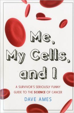Me, My Cells and I: A Survivor's Seriously Funny Guide to the Science of Cancer Dave Ames