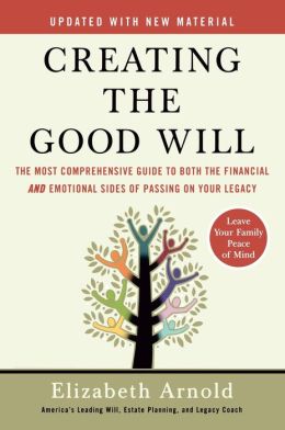 Creating the Good Will : The Most Comprehensive Guide to Both the Financial and Emotional Sides of Passing on Your Legacy Elizabeth Arnold