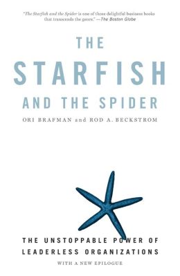 Starfish and the Spider: The Unstoppable Power of Leaderless Organizations