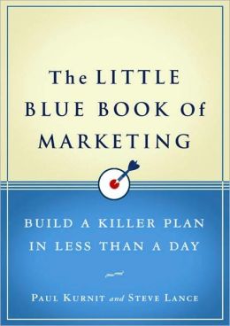 The Little Blue Book of Marketing: Build a Killer Plan in Less Than a Day Paul Kurnit and Steve Lance