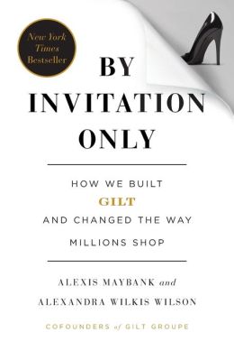 |||Invitation Only: How We Built Gilt Groupe and Changed the Way Millions Shop Alexis Maybank and Alexandra Wilkis Wilson