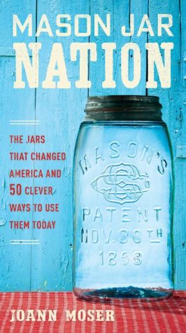 Mason Jar Nation: The Ubiquitous Jars that Changed America & 50 Clever Ways to Use Them Today