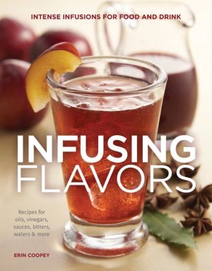 Infusing Flavors: Intense Infusions for Food and Drink - Recipes for Oils - Vinegars - Sauces - Bitters - Waters - and More