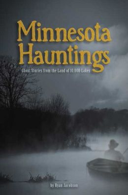 Minnesota Hauntings: Ghost Stories from the Land of 10,000 Lakes Ryan Jacobson