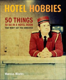 Hotel Hobbies: 50 Things to Do in a Hotel Room That Won't Get You Arrested Marcus Weeks