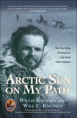 Arctic Sun on My Path: The True Story of America's Last Great Polar Explorer (Explorers Club Book) Willie Knutsen and Will C. Knutsen