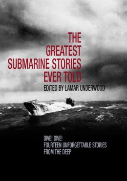 The Greatest Submarine Stories Ever Told: Dive! Dive! Fourteen Unforgettable Stories from the Deep Lamar Underwood