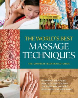 The World's Best Massage Techniques: Innovative Bodywork Practices from Around the Globe for Pleasure, Relaxation, and Pain Relief