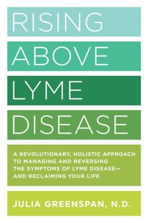 Rising Above Lyme Disease: A Revolutionary, Holistic Approach to Managing and Reversing the Symptoms of Lyme Disease And Reclaiming Your Life