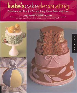 Kate's Cake Decorating: Techniques and Tips for Fun and Fancy Cakes Baked with Love Kate Sullivan