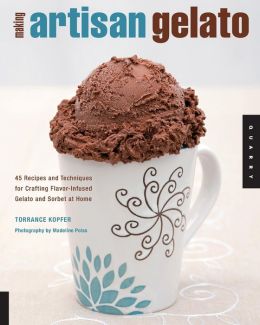 Making Artisan Gelato: 45 Recipes and Techniques for Crafting Flavor-Infused Gelato and Sorbet at Home Torrance Kopfer