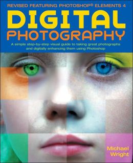 Digital Photography: A Step-by-Step Visual Guide to Taking Great Photographs and Digitally Enhancing Them Using Photoshop Elements4, Photoshop 7 and Photoshop CS