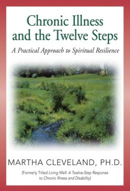 Chronic Illness and the Twelve Steps: A Practical Approach to Spiritual Resilience Martha Cleveland