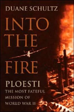 Into the Fire: Ploesti, the Most Fateful Mission of World War II Duane P. Schultz