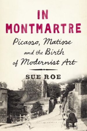In Montmartre: Picasso, Matisse and the Birth of Modernist Art