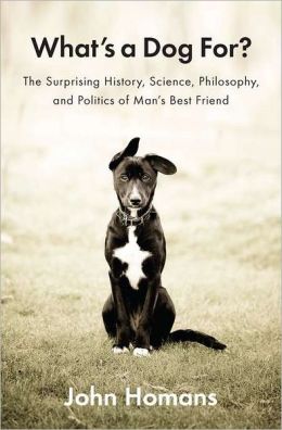 What's a Dog For?: The Surprising History, Science, Philosophy, and Politics of Man's Best Friend John Homans