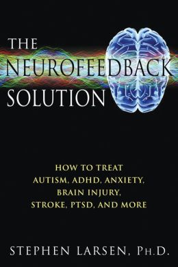 The Neurofeedback Solution: How to Treat Autism, ADHD, Anxiety, Brain Injury, Stroke, PTSD, and More Stephen Larsen