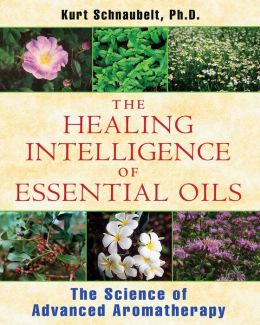 The Healing Intelligence of Essential Oils: The Science of Advanced Aromatherapy Kurt Schnaubelt
