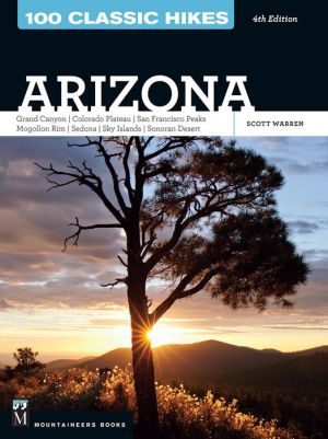 100 Classic Hikes Arizona 4th Edition: Grand Canyon, Colorado Platuea, San Francisco Peaks, Mogollon Rim, Sedona, Sky Islands, Sonoran Desert