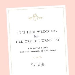 It's Her Wedding But I'll Cry If I Want To: A Survival Guide for the Mother of the Bride Leslie Milk