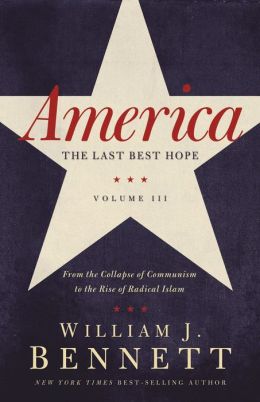 America: The Last Best Hope (Volume III): From the Collapse of Communism to the Rise of Radical Islam Dr. William J. Bennett