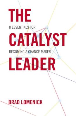 The Catalyst Leader: 8 Essentials for Becoming a Change Maker Brad Lomenick