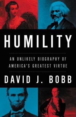 Humility: An Unlikely Biography of America's Greatest Virtue David J. Bobb Ph.D.