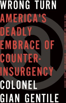 Wrong Turn: America's Deadly Embrace of Counterinsurgency Colonel Gian Gentile