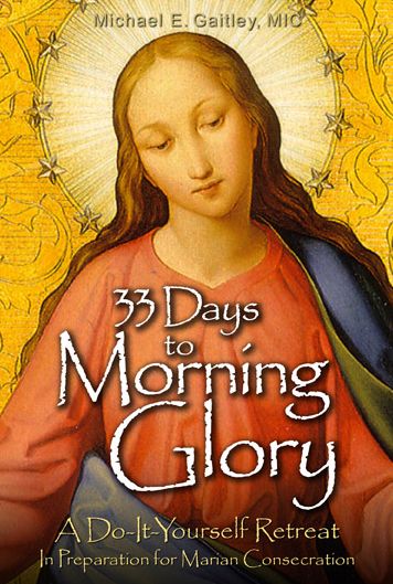 33 Days to Morning Glory: A Do-It- Yourself Retreat in Preparation for Marian Consecration