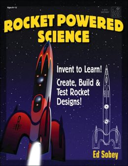 Rocket-Powered Science: Invent to Learn! Create, Build and Test Rocket Designs! Ed Sobey