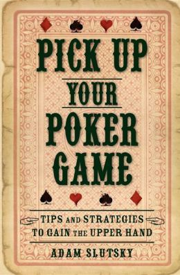 Pick Up Your Poker Game: Tips and Strategies to Gain the Upper Hand Adam Slutsky
