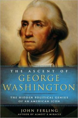 The Ascent of George Washington: The Hidden Political Genius of an American Icon John Ferling